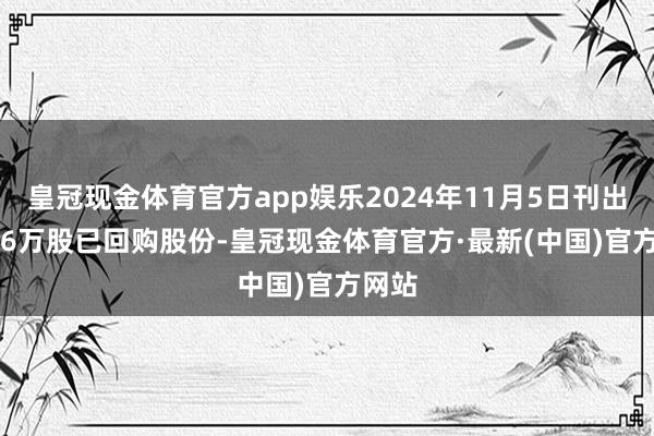 皇冠现金体育官方app娱乐2024年11月5日刊出461.6万股已回购股份-皇冠现金体育官方·最新(中国)官方网站