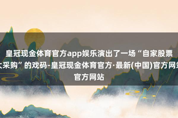 皇冠现金体育官方app娱乐演出了一场“自家股票大采购”的戏码-皇冠现金体育官方·最新(中国)官方网站