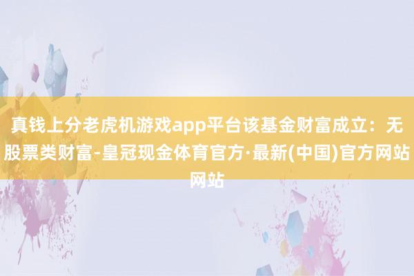 真钱上分老虎机游戏app平台该基金财富成立：无股票类财富-皇冠现金体育官方·最新(中国)官方网站