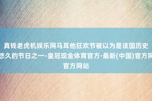 真钱老虎机娱乐网　　马耳他狂欢节被以为是该国历史最悠久的节日之一-皇冠现金体育官方·最新(中国)官方网站