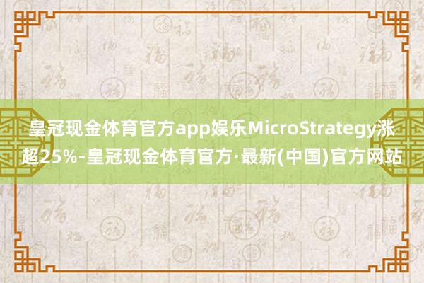 皇冠现金体育官方app娱乐MicroStrategy涨超25%-皇冠现金体育官方·最新(中国)官方网站