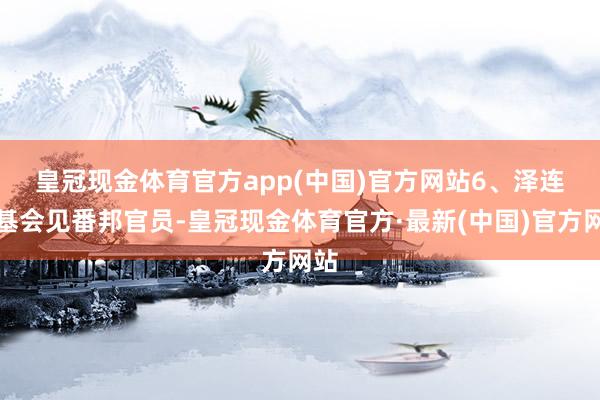 皇冠现金体育官方app(中国)官方网站　　6、泽连斯基会见番邦官员-皇冠现金体育官方·最新(中国)官方网站