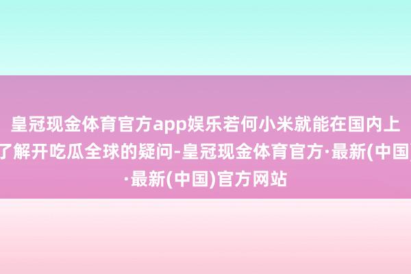 皇冠现金体育官方app娱乐若何小米就能在国内上市呢？为了解开吃瓜全球的疑问-皇冠现金体育官方·最新(中国)官方网站