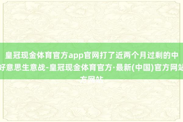 皇冠现金体育官方app官网打了近两个月过剩的中好意思生意战-皇冠现金体育官方·最新(中国)官方网站