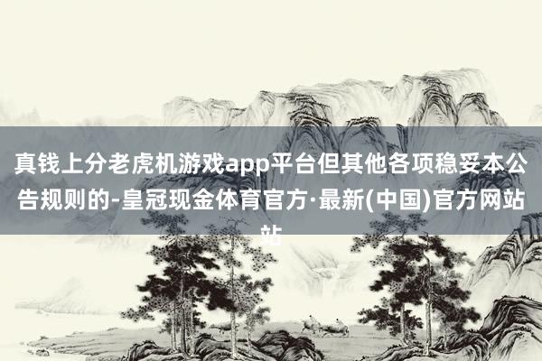 真钱上分老虎机游戏app平台但其他各项稳妥本公告规则的-皇冠现金体育官方·最新(中国)官方网站