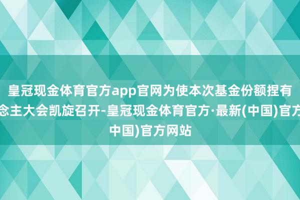 皇冠现金体育官方app官网为使本次基金份额捏有东说念主大会凯旋召开-皇冠现金体育官方·最新(中国)官方网站