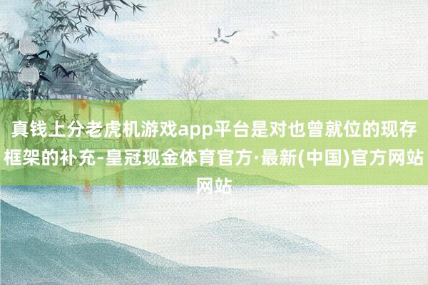 真钱上分老虎机游戏app平台是对也曾就位的现存框架的补充-皇冠现金体育官方·最新(中国)官方网站