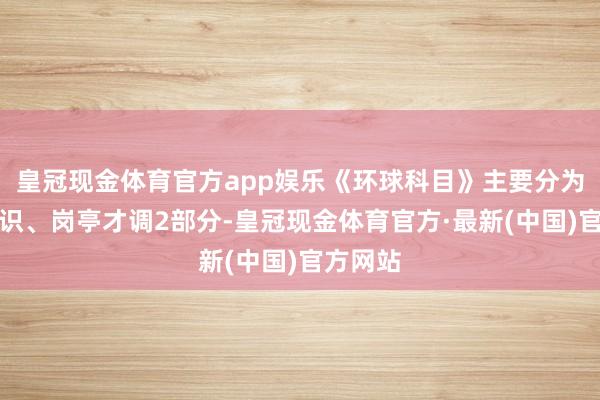 皇冠现金体育官方app娱乐《环球科目》主要分为基本知识、岗亭才调2部分-皇冠现金体育官方·最新(中国)官方网站