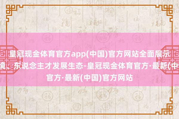 皇冠现金体育官方app(中国)官方网站全面展示雄安科创环境、东说念主才发展生态-皇冠现金体育官方·最新(中国)官方网站