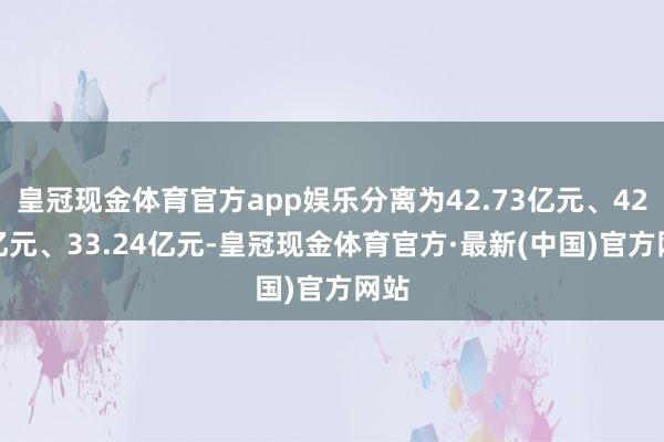 皇冠现金体育官方app娱乐分离为42.73亿元、42.4亿元、33.24亿元-皇冠现金体育官方·最新(中国)官方网站