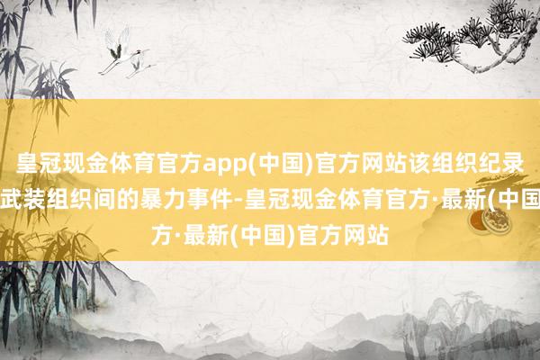 皇冠现金体育官方app(中国)官方网站该组织纪录了8752起武装组织间的暴力事件-皇冠现金体育官方·最新(中国)官方网站