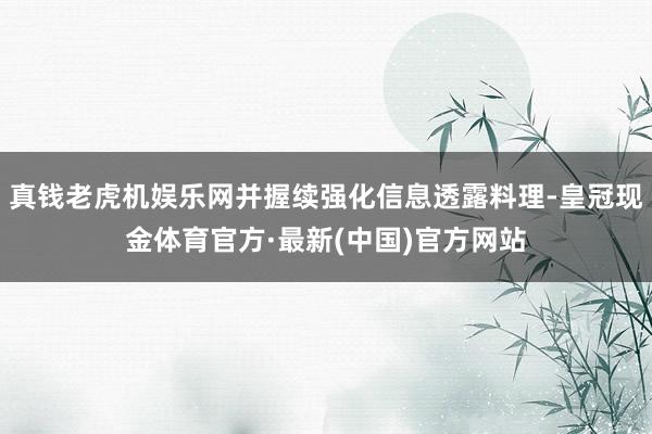 真钱老虎机娱乐网并握续强化信息透露料理-皇冠现金体育官方·最新(中国)官方网站