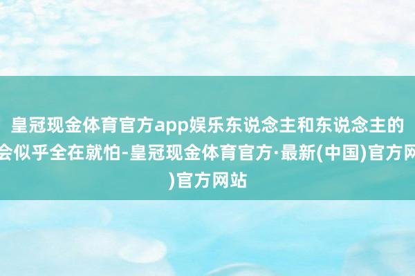 皇冠现金体育官方app娱乐东说念主和东说念主的再会似乎全在就怕-皇冠现金体育官方·最新(中国)官方网站