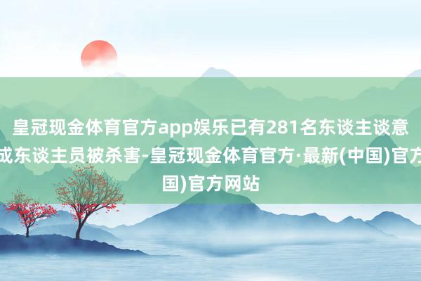 皇冠现金体育官方app娱乐已有281名东谈主谈意见赞成东谈主员被杀害-皇冠现金体育官方·最新(中国)官方网站