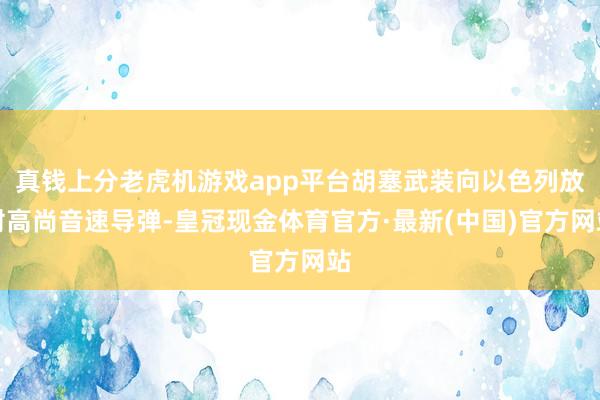 真钱上分老虎机游戏app平台胡塞武装向以色列放射高尚音速导弹-皇冠现金体育官方·最新(中国)官方网站