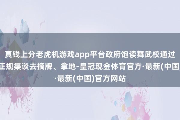 真钱上分老虎机游戏app平台政府饱读舞武校通过招拍挂等正规渠谈去摘牌、拿地-皇冠现金体育官方·最新(中国)官方网站