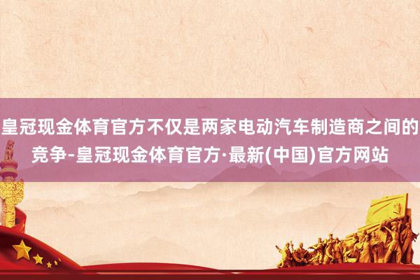 皇冠现金体育官方不仅是两家电动汽车制造商之间的竞争-皇冠现金体育官方·最新(中国)官方网站