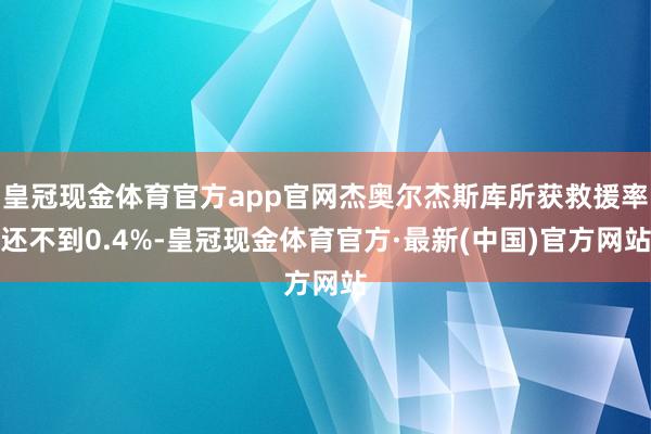 皇冠现金体育官方app官网杰奥尔杰斯库所获救援率还不到0.4%-皇冠现金体育官方·最新(中国)官方网站