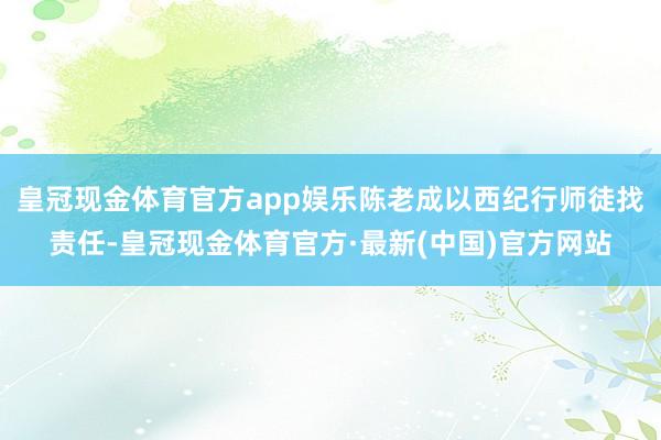 皇冠现金体育官方app娱乐陈老成以西纪行师徒找责任-皇冠现金体育官方·最新(中国)官方网站