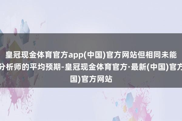 皇冠现金体育官方app(中国)官方网站但相同未能达到分析师的平均预期-皇冠现金体育官方·最新(中国)官方网站