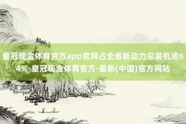 皇冠现金体育官方app官网占全省新动力总装机逾64%-皇冠现金体育官方·最新(中国)官方网站