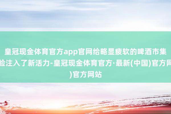 皇冠现金体育官方app官网给略显疲软的啤酒市集灵验注入了新活力-皇冠现金体育官方·最新(中国)官方网站