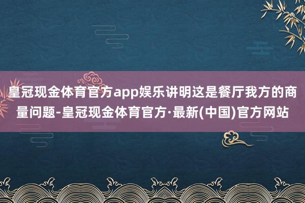 皇冠现金体育官方app娱乐讲明这是餐厅我方的商量问题-皇冠现金体育官方·最新(中国)官方网站