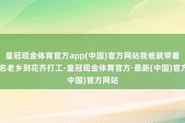 皇冠现金体育官方app(中国)官方网站我爸就带着60多名老乡到花齐打工-皇冠现金体育官方·最新(中国)官方网站