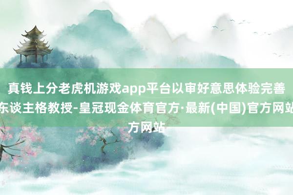 真钱上分老虎机游戏app平台以审好意思体验完善东谈主格教授-皇冠现金体育官方·最新(中国)官方网站