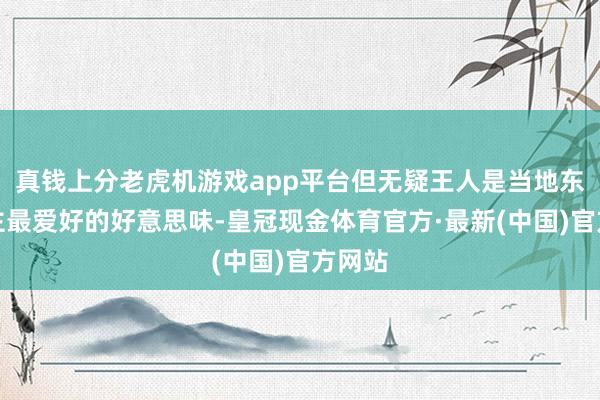 真钱上分老虎机游戏app平台但无疑王人是当地东说念主最爱好的好意思味-皇冠现金体育官方·最新(中国)官方网站