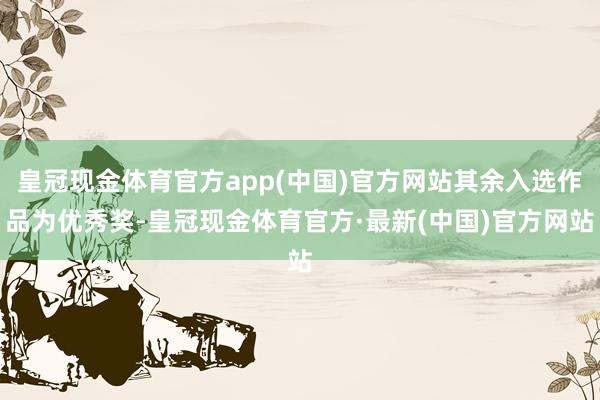 皇冠现金体育官方app(中国)官方网站其余入选作品为优秀奖-皇冠现金体育官方·最新(中国)官方网站