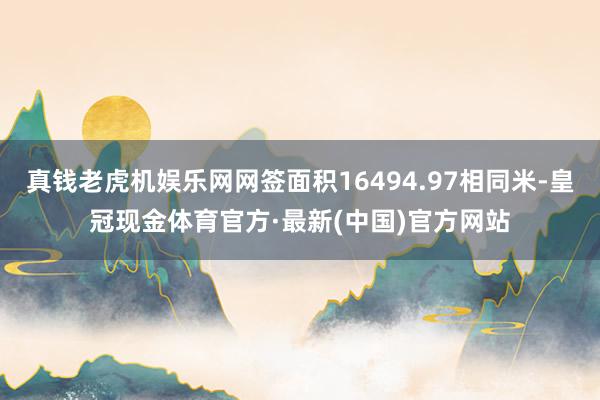 真钱老虎机娱乐网网签面积16494.97相同米-皇冠现金体育官方·最新(中国)官方网站