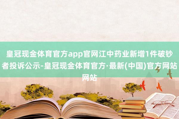 皇冠现金体育官方app官网江中药业新增1件破钞者投诉公示-皇冠现金体育官方·最新(中国)官方网站