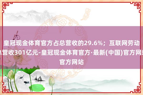 皇冠现金体育官方占总营收的29.6%；互联网劳动总营收301亿元-皇冠现金体育官方·最新(中国)官方网站