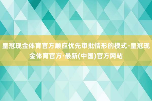 皇冠现金体育官方顺应优先审批情形的模式-皇冠现金体育官方·最新(中国)官方网站