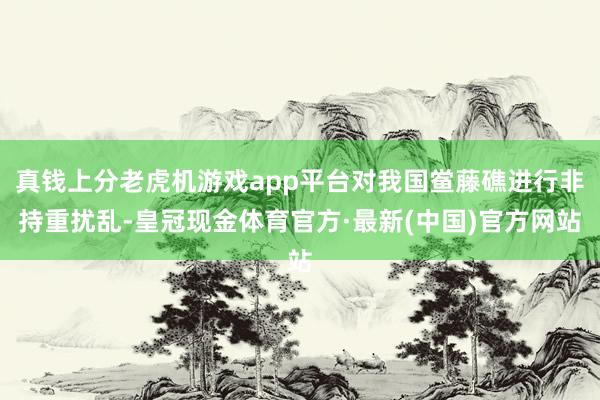 真钱上分老虎机游戏app平台对我国鲎藤礁进行非持重扰乱-皇冠现金体育官方·最新(中国)官方网站