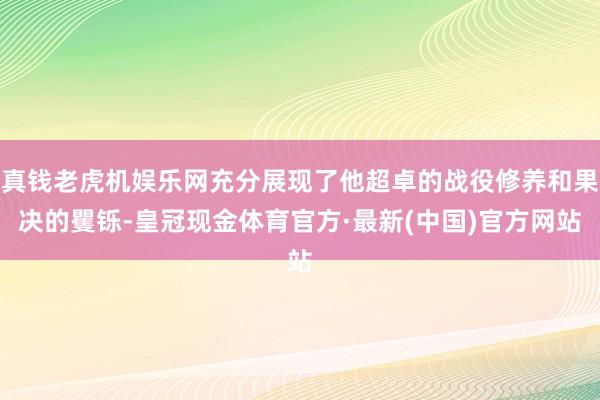 真钱老虎机娱乐网充分展现了他超卓的战役修养和果决的矍铄-皇冠现金体育官方·最新(中国)官方网站