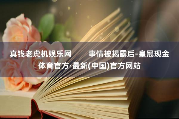 真钱老虎机娱乐网        事情被揭露后-皇冠现金体育官方·最新(中国)官方网站