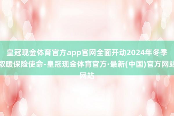 皇冠现金体育官方app官网全面开动2024年冬季取暖保险使命-皇冠现金体育官方·最新(中国)官方网站