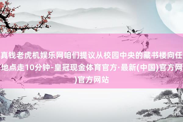 真钱老虎机娱乐网咱们提议从校园中央的藏书楼向任何地点走10分钟-皇冠现金体育官方·最新(中国)官方网站