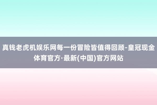 真钱老虎机娱乐网每一份冒险皆值得回顾-皇冠现金体育官方·最新(中国)官方网站