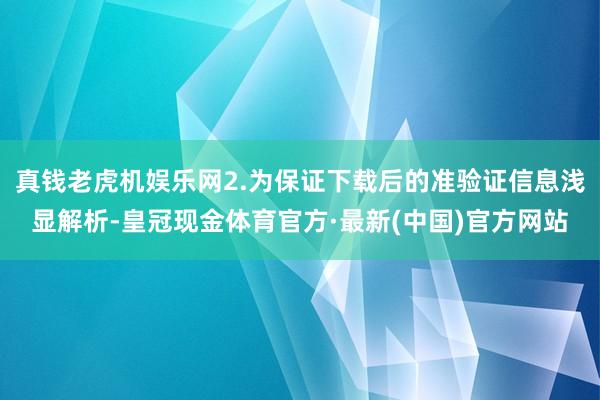 真钱老虎机娱乐网2.为保证下载后的准验证信息浅显解析-皇冠现金体育官方·最新(中国)官方网站