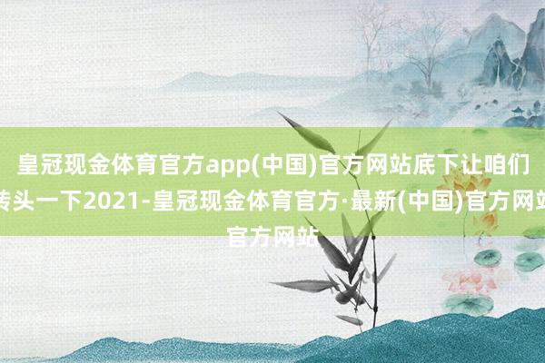 皇冠现金体育官方app(中国)官方网站底下让咱们转头一下2021-皇冠现金体育官方·最新(中国)官方网站