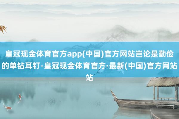 皇冠现金体育官方app(中国)官方网站岂论是勤俭的单钻耳钉-皇冠现金体育官方·最新(中国)官方网站