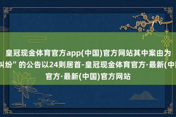 皇冠现金体育官方app(中国)官方网站其中案由为“交易契约纠纷”的公告以24则居首-皇冠现金体育官方·最新(中国)官方网站