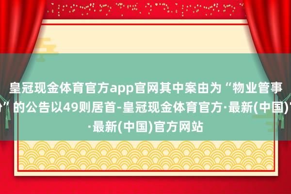 皇冠现金体育官方app官网其中案由为“物业管事左券纠纷”的公告以49则居首-皇冠现金体育官方·最新(中国)官方网站