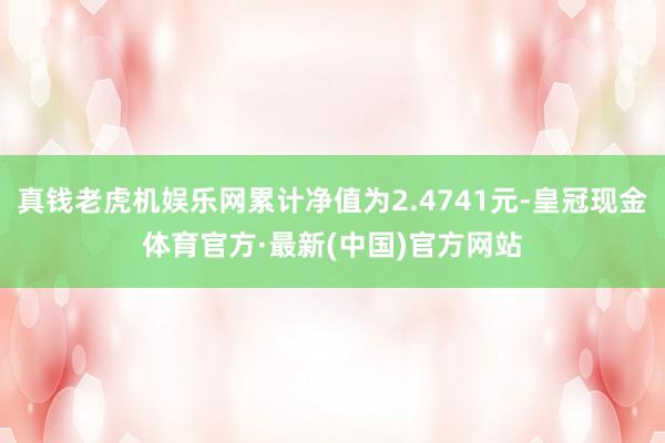 真钱老虎机娱乐网累计净值为2.4741元-皇冠现金体育官方·最新(中国)官方网站