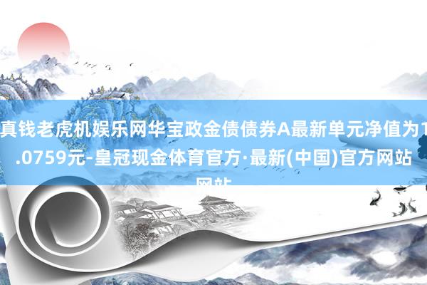 真钱老虎机娱乐网华宝政金债债券A最新单元净值为1.0759元-皇冠现金体育官方·最新(中国)官方网站