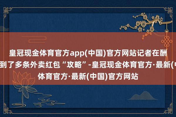 皇冠现金体育官方app(中国)官方网站记者在酬酢平台上还看到了多条外卖红包“攻略”-皇冠现金体育官方·最新(中国)官方网站