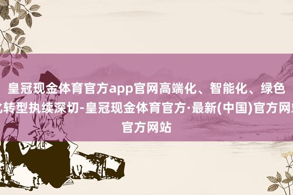 皇冠现金体育官方app官网高端化、智能化、绿色化转型执续深切-皇冠现金体育官方·最新(中国)官方网站